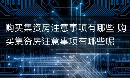 购买集资房注意事项有哪些 购买集资房注意事项有哪些呢