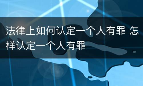 法律上如何认定一个人有罪 怎样认定一个人有罪
