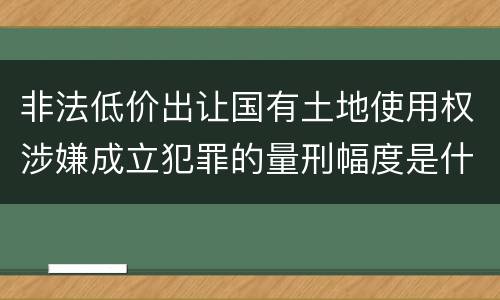 非法低价出让国有土地使用权涉嫌成立犯罪的量刑幅度是什么