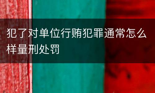 犯了对单位行贿犯罪通常怎么样量刑处罚