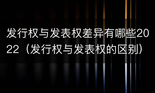 发行权与发表权差异有哪些2022（发行权与发表权的区别）