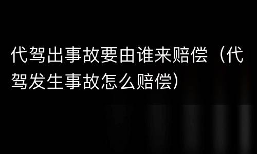代驾出事故要由谁来赔偿（代驾发生事故怎么赔偿）