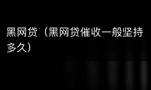 黑网贷（黑网贷催收一般坚持多久）