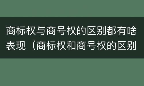 商标权与商号权的区别都有啥表现（商标权和商号权的区别）