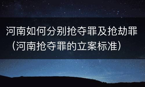 河南如何分别抢夺罪及抢劫罪（河南抢夺罪的立案标准）
