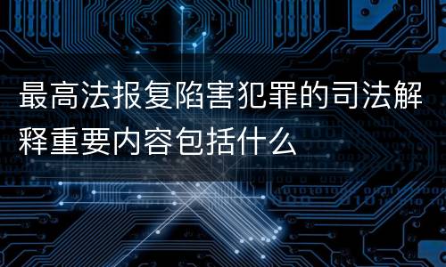 最高法报复陷害犯罪的司法解释重要内容包括什么