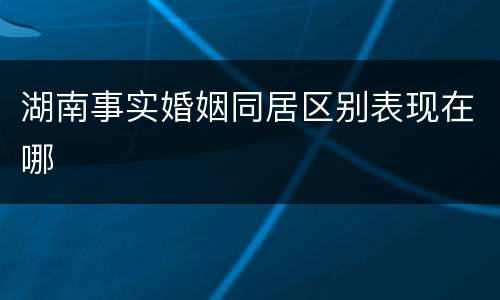 湖南事实婚姻同居区别表现在哪