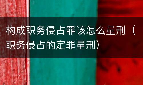构成职务侵占罪该怎么量刑（职务侵占的定罪量刑）