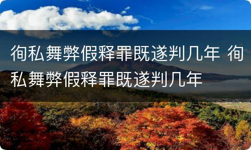 徇私舞弊假释罪既遂判几年 徇私舞弊假释罪既遂判几年
