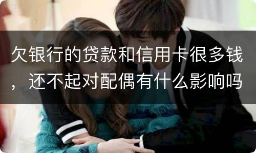 欠银行的贷款和信用卡很多钱，还不起对配偶有什么影响吗