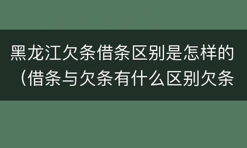 黑龙江欠条借条区别是怎样的（借条与欠条有什么区别欠条怎么写）