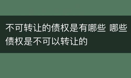 不可转让的债权是有哪些 哪些债权是不可以转让的
