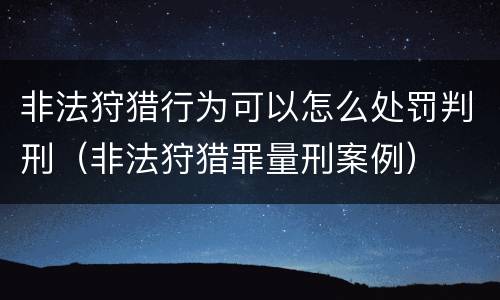 非法狩猎行为可以怎么处罚判刑（非法狩猎罪量刑案例）