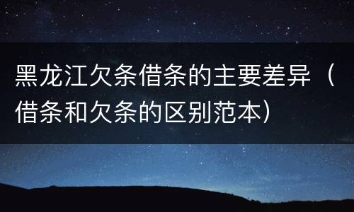黑龙江欠条借条的主要差异（借条和欠条的区别范本）