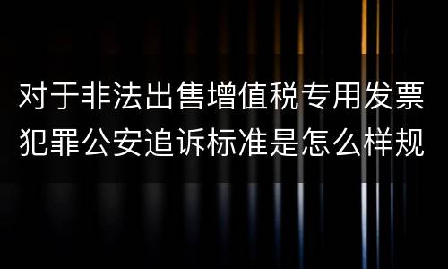 对于非法出售增值税专用发票犯罪公安追诉标准是怎么样规定