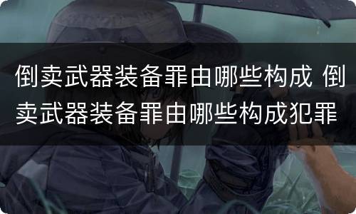 倒卖武器装备罪由哪些构成 倒卖武器装备罪由哪些构成犯罪