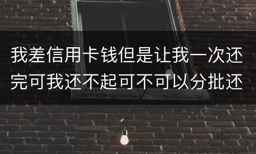 我差信用卡钱但是让我一次还完可我还不起可不可以分批还