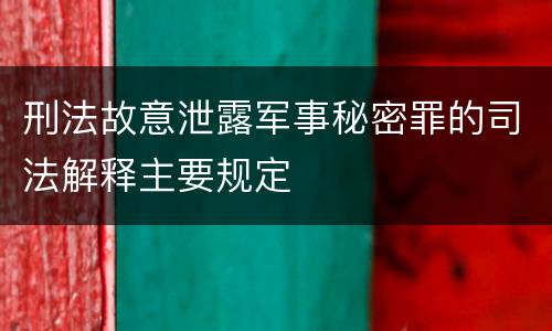 刑法故意泄露军事秘密罪的司法解释主要规定
