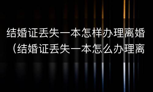 结婚证丢失一本怎样办理离婚（结婚证丢失一本怎么办理离婚）