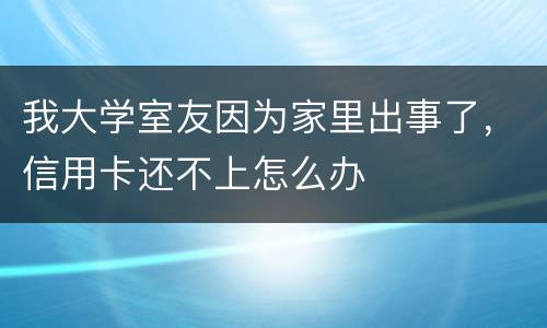 我大学室友因为家里出事了，信用卡还不上怎么办