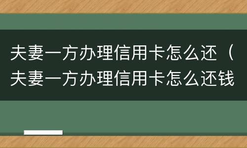 夫妻一方办理信用卡怎么还（夫妻一方办理信用卡怎么还钱）