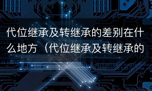 代位继承及转继承的差别在什么地方（代位继承及转继承的差别在什么地方查）