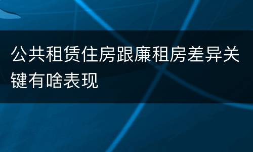 公共租赁住房跟廉租房差异关键有啥表现