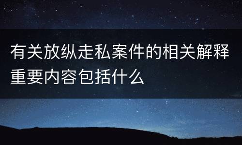 有关放纵走私案件的相关解释重要内容包括什么