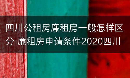 四川公租房廉租房一般怎样区分 廉租房申请条件2020四川