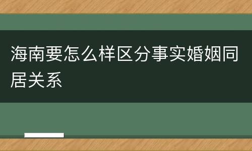 海南要怎么样区分事实婚姻同居关系