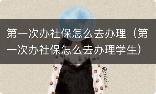 第一次办社保怎么去办理（第一次办社保怎么去办理学生）