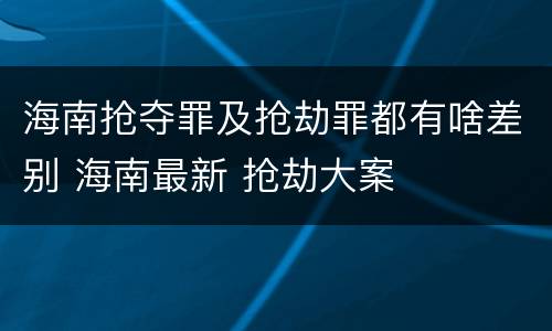 海南抢夺罪及抢劫罪都有啥差别 海南最新 抢劫大案