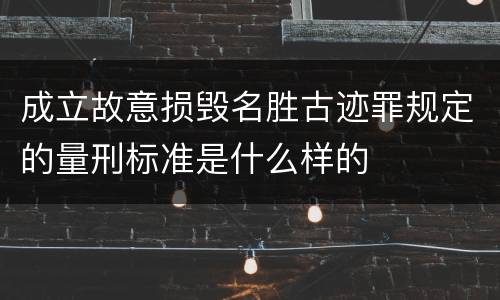 成立故意损毁名胜古迹罪规定的量刑标准是什么样的
