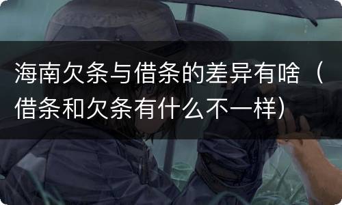 海南欠条与借条的差异有啥（借条和欠条有什么不一样）