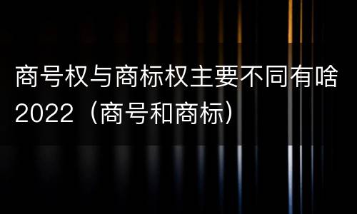 商号权与商标权主要不同有啥2022（商号和商标）