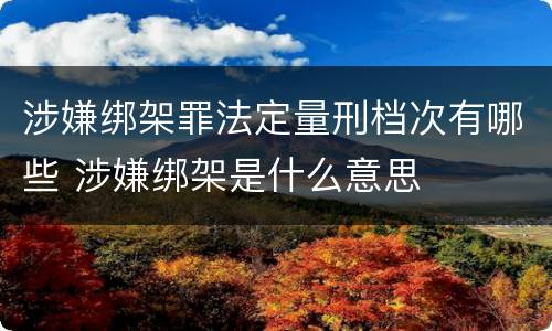 涉嫌绑架罪法定量刑档次有哪些 涉嫌绑架是什么意思