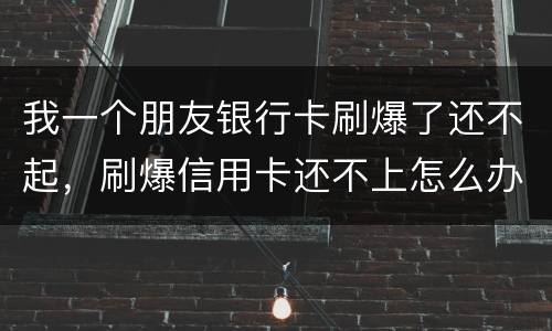 我一个朋友银行卡刷爆了还不起，刷爆信用卡还不上怎么办