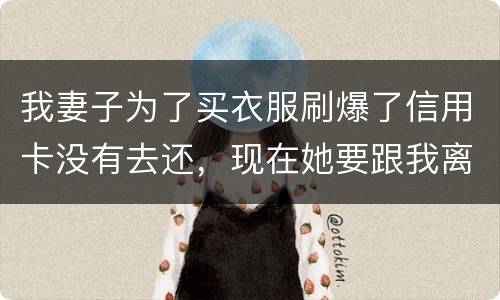 我妻子为了买衣服刷爆了信用卡没有去还，现在她要跟我离婚，请问离婚债务怎么分
