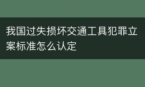 我国过失损坏交通工具犯罪立案标准怎么认定