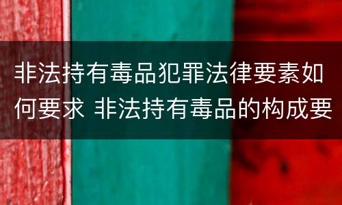 非法持有毒品犯罪法律要素如何要求 非法持有毒品的构成要件