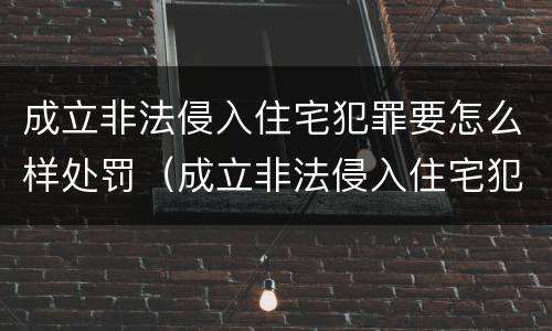 成立非法侵入住宅犯罪要怎么样处罚（成立非法侵入住宅犯罪要怎么样处罚才能减刑）
