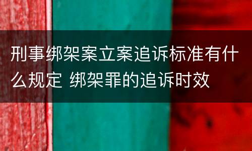 刑事绑架案立案追诉标准有什么规定 绑架罪的追诉时效