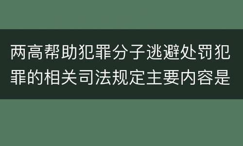 两高帮助犯罪分子逃避处罚犯罪的相关司法规定主要内容是什么