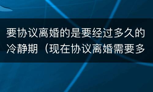 要协议离婚的是要经过多久的冷静期（现在协议离婚需要多长时间有冷静期吗）
