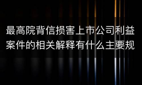 最高院背信损害上市公司利益案件的相关解释有什么主要规定