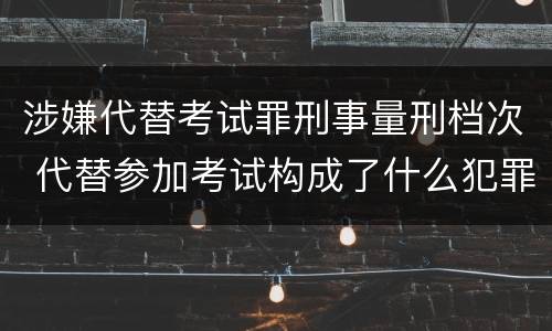 涉嫌代替考试罪刑事量刑档次 代替参加考试构成了什么犯罪