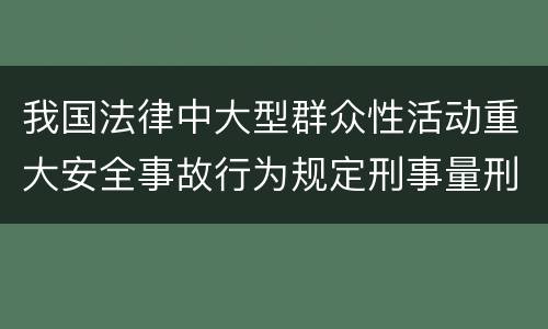 我国法律中大型群众性活动重大安全事故行为规定刑事量刑幅度是什么