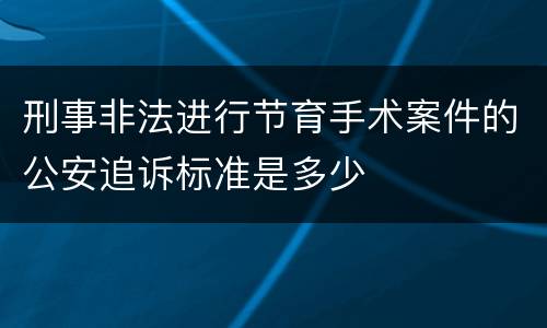 刑事非法进行节育手术案件的公安追诉标准是多少