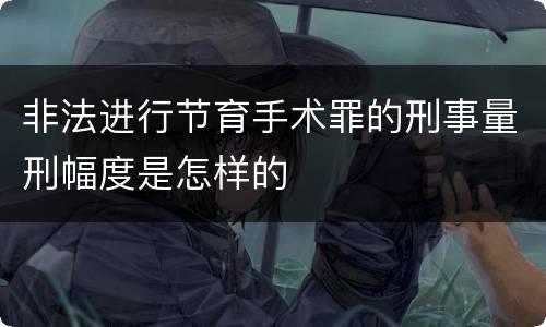 非法进行节育手术罪的刑事量刑幅度是怎样的