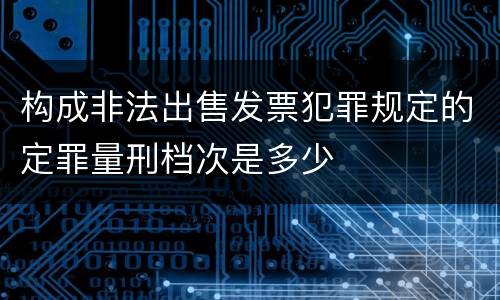 构成非法出售发票犯罪规定的定罪量刑档次是多少